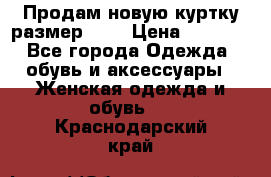 Продам новую куртку.размер 9XL › Цена ­ 1 500 - Все города Одежда, обувь и аксессуары » Женская одежда и обувь   . Краснодарский край